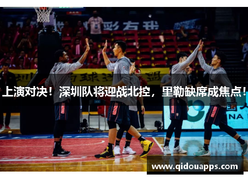 上演对决！深圳队将迎战北控，里勒缺席成焦点！
